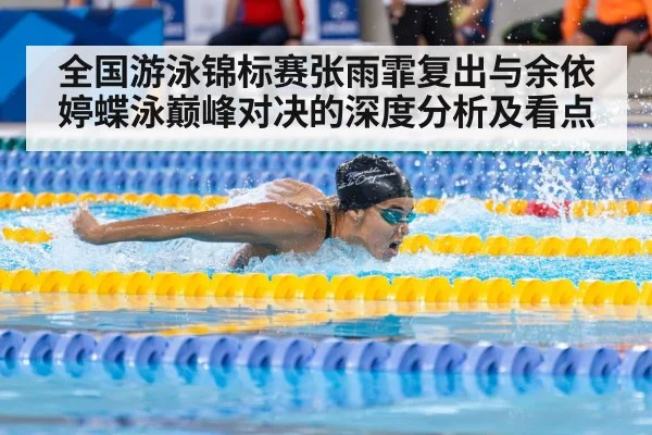全国游泳锦标赛张雨霏复出与余依婷蝶泳巅峰对决的深度分析及看点