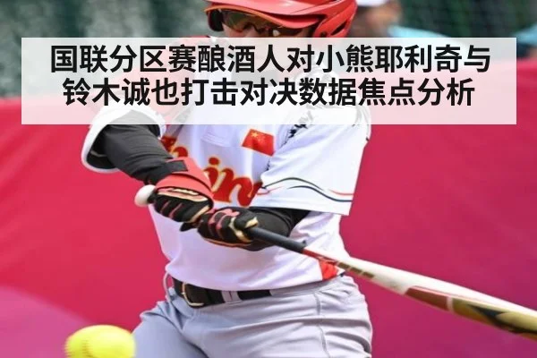 国联分区赛酿酒人对小熊耶利奇与铃木诚也打击对决数据焦点分析